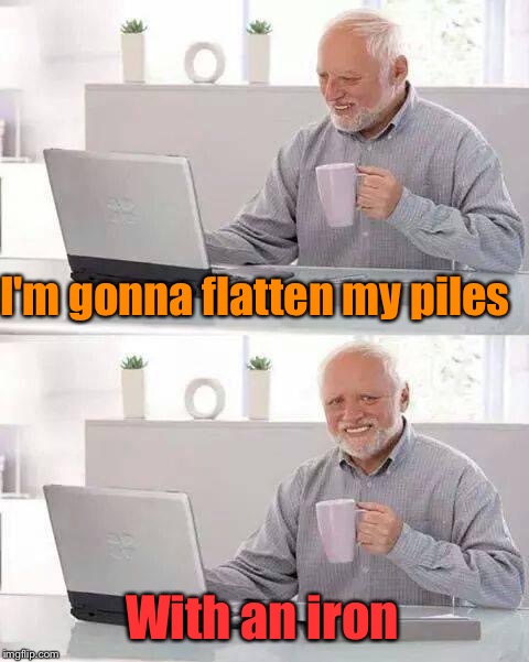 Hide the Pain Harold Meme | I'm gonna flatten my piles With an iron | image tagged in memes,hide the pain harold | made w/ Imgflip meme maker