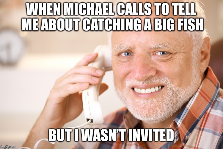 hide the pain harold phone | WHEN MICHAEL CALLS TO TELL ME ABOUT CATCHING A BIG FISH; BUT I WASN’T INVITED | image tagged in hide the pain harold phone | made w/ Imgflip meme maker