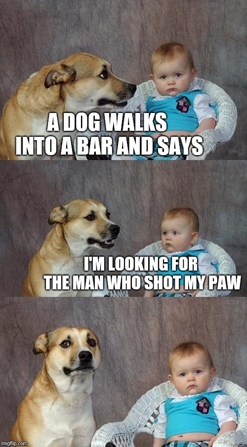 Dad Joke Dog Meme | A DOG WALKS INTO A BAR AND SAYS; I'M LOOKING FOR THE MAN WHO SHOT MY PAW | image tagged in memes,dad joke dog | made w/ Imgflip meme maker