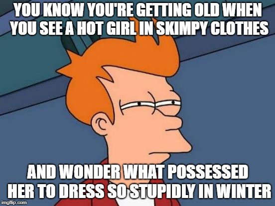 Futurama Fry | YOU KNOW YOU'RE GETTING OLD WHEN YOU SEE A HOT GIRL IN SKIMPY CLOTHES; AND WONDER WHAT POSSESSED HER TO DRESS SO STUPIDLY IN WINTER | image tagged in memes,futurama fry | made w/ Imgflip meme maker