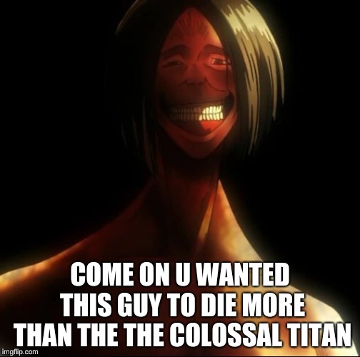 COME ON U WANTED THIS GUY TO DIE MORE THAN THE THE COLOSSAL TITAN | image tagged in attack on titan | made w/ Imgflip meme maker