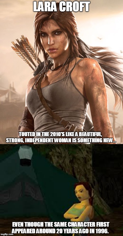 Older than they think | LARA CROFT; TOUTED IN THE 2010'S LIKE A BEAUTIFUL, STRONG, INDEPENDENT WOMAN IS SOMETHING NEW... EVEN THOUGH THE SAME CHARACTER FIRST APPEARED AROUND 20 YEARS AGO IN 1996. | image tagged in lara croft,lara croft says,memes,retro,feminism | made w/ Imgflip meme maker