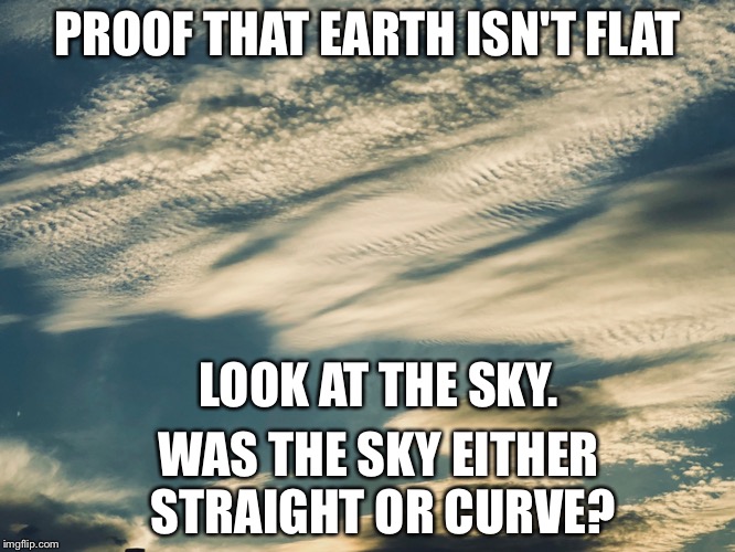 Proof that earth is not flat | PROOF THAT EARTH ISN'T FLAT; LOOK AT THE SKY. WAS THE SKY EITHER STRAIGHT OR CURVE? | image tagged in sky,earth,flat earth,curve,flat earthers,earthisflat | made w/ Imgflip meme maker