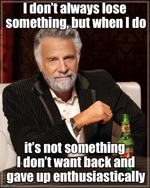 The Most Interesting Man In The World Meme | I don’t always lose something, but when I do it’s not something I don’t want back and gave up enthusiastically | image tagged in memes,the most interesting man in the world | made w/ Imgflip meme maker