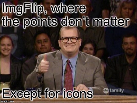 And the points don't matter | ImgFlip, where the points don’t matter Except for icons | image tagged in and the points don't matter | made w/ Imgflip meme maker