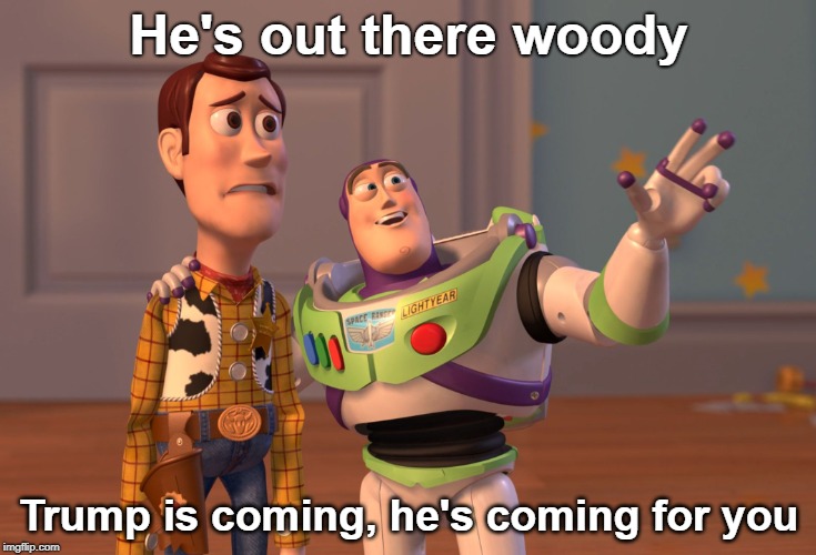 X, X Everywhere | He's out there woody; Trump is coming, he's coming for you | image tagged in memes,x x everywhere | made w/ Imgflip meme maker