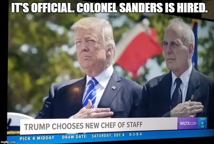 Chef of Staff | IT'S OFFICIAL. COLONEL SANDERS IS HIRED. | image tagged in cheif of staff,john kelly,donald trump | made w/ Imgflip meme maker