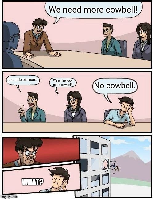 Boardroom Meeting Suggestion Meme | We need more cowbell! Just little bit more. Waay the fuck more cowbell! No cowbell. WHAT? | image tagged in memes,boardroom meeting suggestion | made w/ Imgflip meme maker