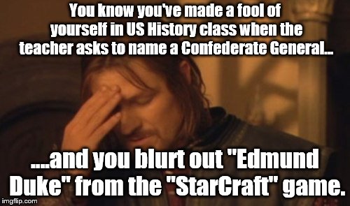 Boromir facepalm | You know you've made a fool of yourself in US History class when the teacher asks to name a Confederate General... ….and you blurt out "Edmund Duke" from the "StarCraft" game. | image tagged in boromir facepalm | made w/ Imgflip meme maker