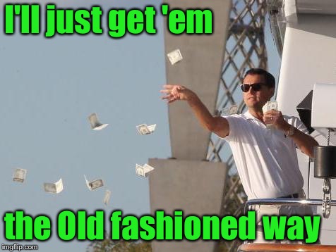 Leonardo DiCaprio throwing Money  | I'll just get 'em the Old fashioned way | image tagged in leonardo dicaprio throwing money | made w/ Imgflip meme maker