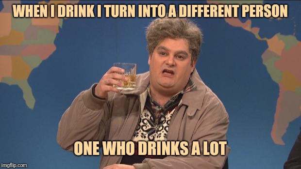 drunk uncle | WHEN I DRINK I TURN INTO A DIFFERENT PERSON; ONE WHO DRINKS A LOT | image tagged in drunk uncle | made w/ Imgflip meme maker