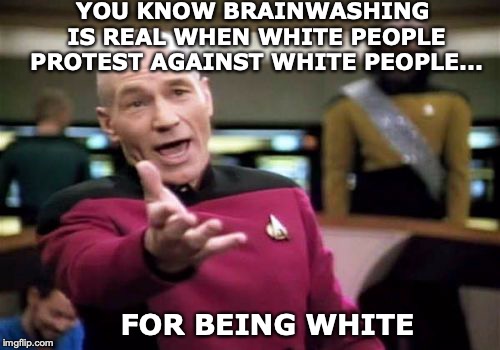 TRUE BRAINWASHING | YOU KNOW BRAINWASHING IS REAL WHEN WHITE PEOPLE PROTEST AGAINST WHITE PEOPLE... FOR BEING WHITE | image tagged in memes,picard wtf,white people,brainwashing,political meme | made w/ Imgflip meme maker