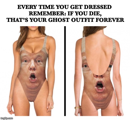 Otherworldly Fashion | EVERY TIME YOU GET DRESSED REMEMBER: IF YOU DIE, THAT’S YOUR GHOST OUTFIT FOREVER | image tagged in ghosts,fashion,trump | made w/ Imgflip meme maker