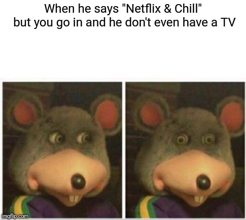 chuck e cheese rat stare | When he says "Netflix & Chill" but you go in and he don't even have a TV | image tagged in chuck e cheese rat stare,memes,netflix and chill | made w/ Imgflip meme maker