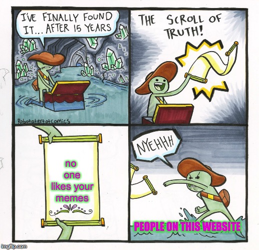The Scroll Of Truth Meme | no one likes your memes; PEOPLE ON THIS WEBSITE | image tagged in memes,the scroll of truth | made w/ Imgflip meme maker