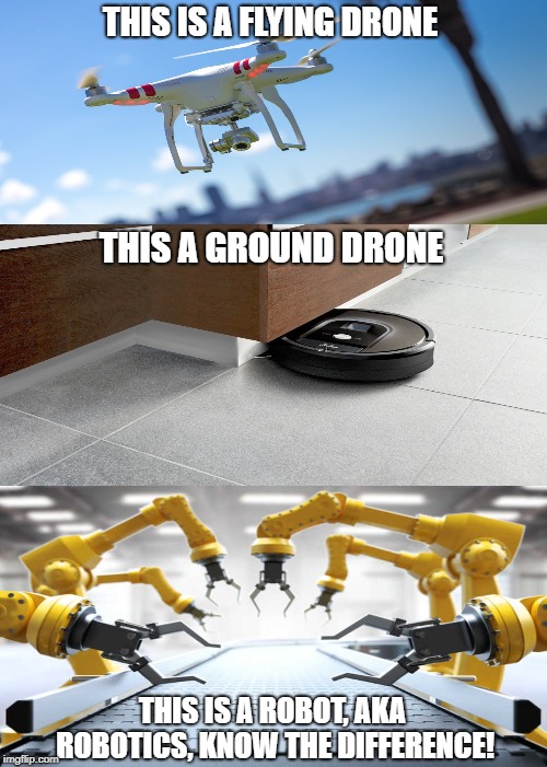 Robots and Drones | THIS IS A FLYING DRONE; THIS A GROUND DRONE; THIS IS A ROBOT, AKA ROBOTICS, KNOW THE DIFFERENCE! | image tagged in robots,drones,robotics,mechanical,machine,i-robot | made w/ Imgflip meme maker