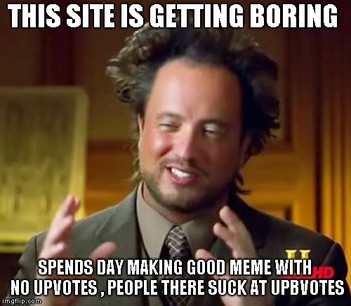 Ancient Aliens | THIS SITE IS GETTING BORING; SPENDS DAY MAKING GOOD MEME WITH NO UPVOTES , PEOPLE THERE SUCK AT UPBVOTES | image tagged in memes,ancient aliens | made w/ Imgflip meme maker
