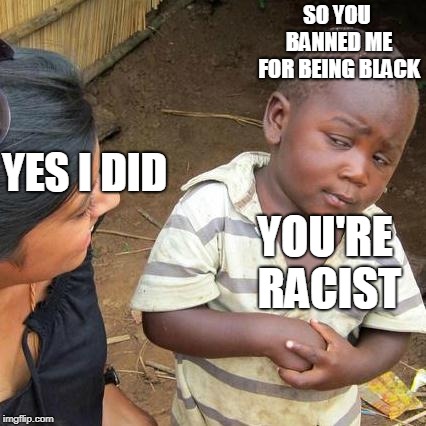 racist moderator | SO YOU BANNED ME FOR BEING BLACK; YES I DID; YOU'RE RACIST | image tagged in third world skeptical kid,gam,e,racism | made w/ Imgflip meme maker