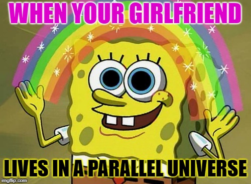 Imagination Spongebob Meme | WHEN YOUR GIRLFRIEND LIVES IN A PARALLEL UNIVERSE | image tagged in memes,imagination spongebob | made w/ Imgflip meme maker