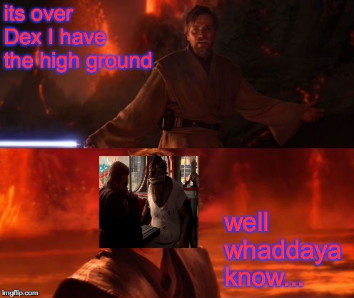 It's Over, Anakin, I Have the High Ground | its over Dex I have the high ground well whaddaya know... | image tagged in it's over anakin i have the high ground | made w/ Imgflip meme maker