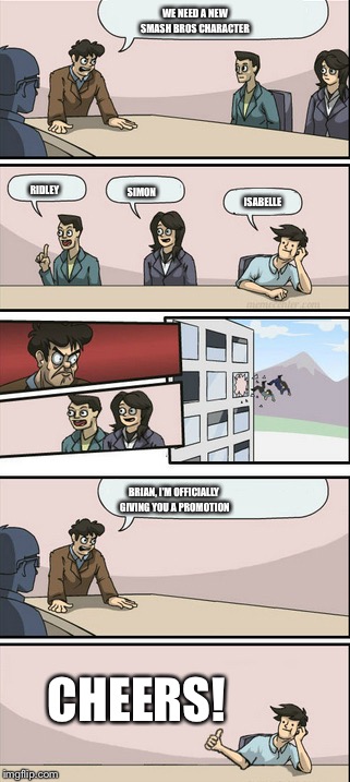 Board Room Meeting 2 | WE NEED A NEW SMASH BROS CHARACTER; RIDLEY; SIMON; ISABELLE; BRIAN, I'M OFFICIALLY GIVING YOU A PROMOTION; CHEERS! | image tagged in board room meeting 2 | made w/ Imgflip meme maker