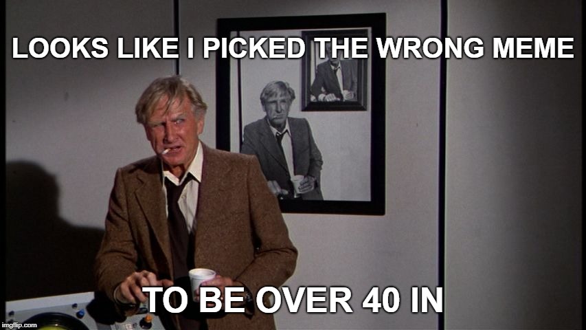 LOOKS LIKE I PICKED THE WRONG MEME TO BE OVER 40 IN | made w/ Imgflip meme maker