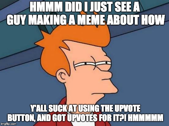 Futurama Fry | HMMM DID I JUST SEE A GUY MAKING A MEME ABOUT HOW; Y'ALL SUCK AT USING THE UPVOTE BUTTON, AND GOT UPVOTES FOR IT?! HMMMMM | image tagged in memes,futurama fry | made w/ Imgflip meme maker