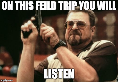 Am I The Only One Around Here | ON THIS FEILD TRIP YOU WILL; LISTEN | image tagged in memes,am i the only one around here | made w/ Imgflip meme maker