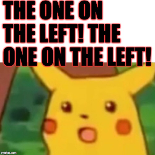 Surprised Pikachu Meme | THE ONE ON THE LEFT! THE ONE ON THE LEFT! | image tagged in memes,surprised pikachu | made w/ Imgflip meme maker