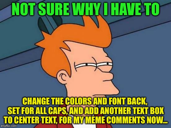 What’s going on here? | NOT SURE WHY I HAVE TO; CHANGE THE COLORS AND FONT BACK, SET FOR ALL CAPS, AND ADD ANOTHER TEXT BOX TO CENTER TEXT, FOR MY MEME COMMENTS NOW... | image tagged in memes,futurama fry,making memes,wasting time,why | made w/ Imgflip meme maker