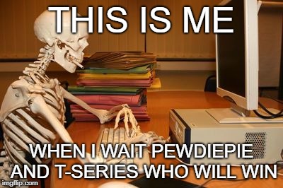 THIS IS ME; WHEN I WAIT PEWDIEPIE AND T-SERIES WHO WILL WIN | image tagged in gaming,youtuber | made w/ Imgflip meme maker