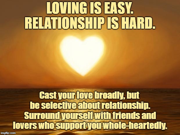 Love | LOVING IS EASY. RELATIONSHIP IS HARD. Cast your love broadly, but be selective about relationship. Surround yourself with friends and lovers who support you whole-heartedly. | image tagged in love | made w/ Imgflip meme maker