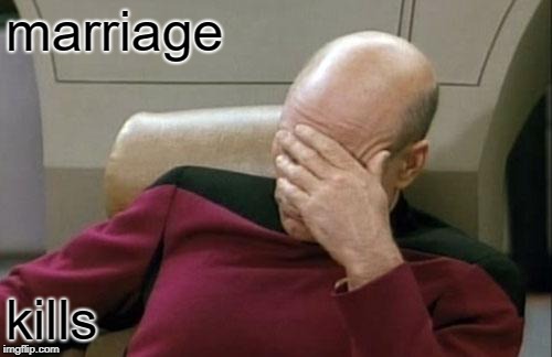 Captain Picard Facepalm Meme | marriage kills | image tagged in memes,captain picard facepalm | made w/ Imgflip meme maker