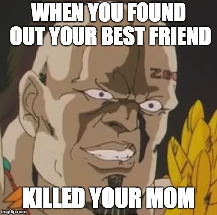 nani | WHEN YOU FOUND OUT YOUR BEST FRIEND; KILLED YOUR MOM | image tagged in nani | made w/ Imgflip meme maker