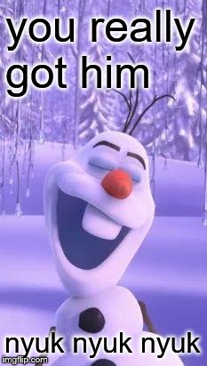 Frozen snowman gay | you really got him nyuk nyuk nyuk | image tagged in frozen snowman gay | made w/ Imgflip meme maker