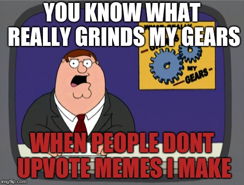 Peter Griffin News | YOU KNOW WHAT REALLY GRINDS MY GEARS; WHEN PEOPLE DONT UPVOTE MEMES I MAKE | image tagged in memes,peter griffin news | made w/ Imgflip meme maker