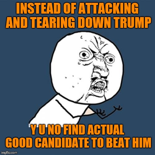 Y U No Meme | INSTEAD OF ATTACKING AND TEARING DOWN TRUMP; Y U NO FIND ACTUAL GOOD CANDIDATE TO BEAT HIM | image tagged in memes,y u no | made w/ Imgflip meme maker