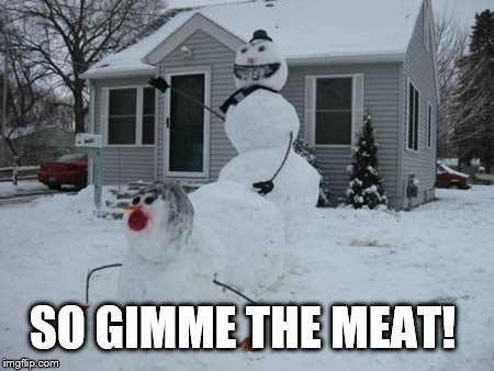 Snowman Sex | SO GIMME THE MEAT! | image tagged in snowman sex | made w/ Imgflip meme maker
