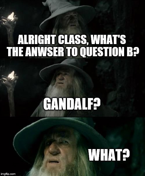 teachers be like | ALRIGHT CLASS, WHAT'S THE ANWSER TO QUESTION B? GANDALF? WHAT? | image tagged in memes,confused gandalf | made w/ Imgflip meme maker