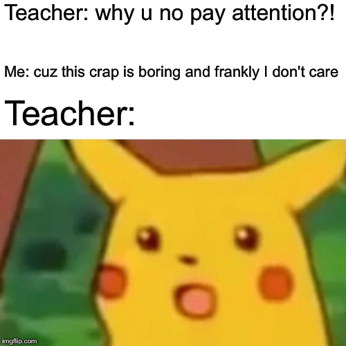 Surprised Pikachu | Teacher: why u no pay attention?! Me: cuz this crap is boring and frankly I don't care; Teacher: | image tagged in memes,surprised pikachu | made w/ Imgflip meme maker