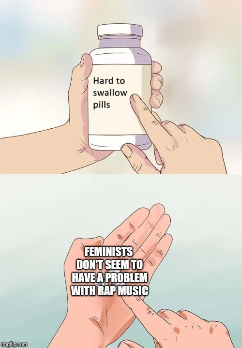 Think about it | FEMINISTS DON'T SEEM TO HAVE A PROBLEM WITH RAP MUSIC | image tagged in memes,hard to swallow pills,feminists | made w/ Imgflip meme maker