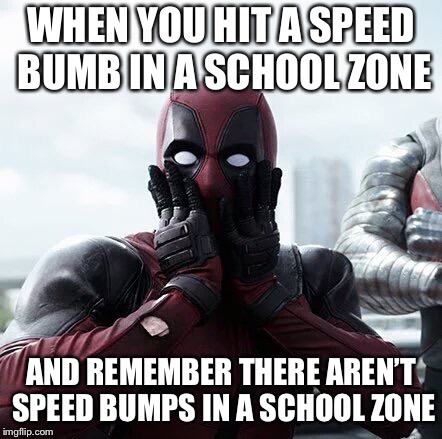 Deadpool Surprised Meme | WHEN YOU HIT A SPEED BUMB IN A SCHOOL ZONE; AND REMEMBER THERE AREN’T SPEED BUMPS IN A SCHOOL ZONE | image tagged in memes,deadpool surprised | made w/ Imgflip meme maker