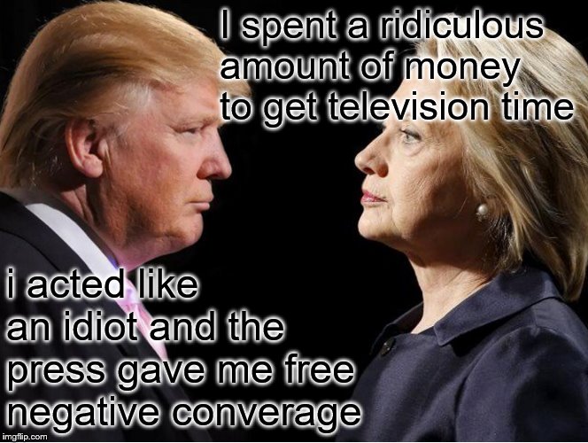 Trump vs Hillary | I spent a ridiculous amount of money to get television time i acted like an idiot and the press gave me free negative converage | image tagged in trump vs hillary | made w/ Imgflip meme maker