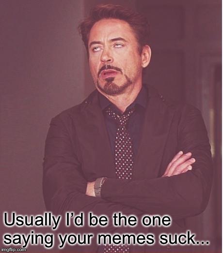 Face You Make Robert Downey Jr Meme | Usually I’d be the one saying your memes suck... | image tagged in memes,face you make robert downey jr | made w/ Imgflip meme maker