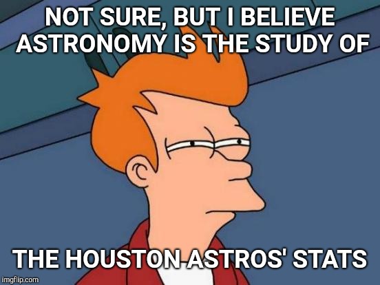 Futurama Fry Meme | NOT SURE, BUT I BELIEVE ASTRONOMY IS THE STUDY OF THE HOUSTON ASTROS' STATS | image tagged in memes,futurama fry | made w/ Imgflip meme maker