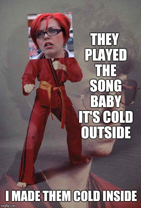 Merry Christmas to you too! | THEY PLAYED THE SONG BABY IT'S COLD OUTSIDE; I MADE THEM COLD INSIDE | image tagged in karate kyle,christmas memes,christmas music,feminism,feminist,triggered feminist | made w/ Imgflip meme maker