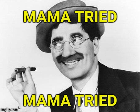 Groucho Marx | MAMA TRIED MAMA TRIED | image tagged in groucho marx | made w/ Imgflip meme maker