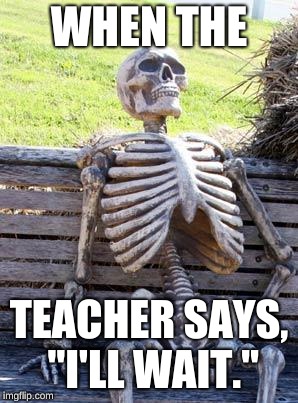 Waiting Skeleton | WHEN THE; TEACHER SAYS, "I'LL WAIT." | image tagged in memes,waiting skeleton | made w/ Imgflip meme maker