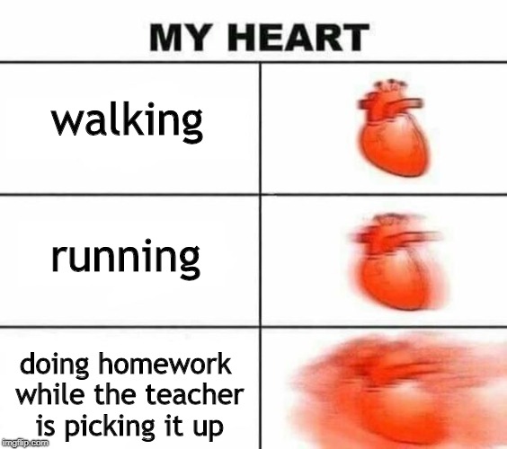 My heart blank | walking; running; doing homework while the teacher is picking it up | image tagged in my heart blank | made w/ Imgflip meme maker