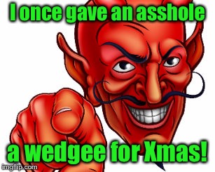Merry Christmas  |  I once gave an asshole; a wedgee for Xmas! | image tagged in devil,asshole,wedgee,christmas,present | made w/ Imgflip meme maker